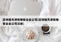 区块链天津有哪些企业公司[区块链天津有哪些企业公司注册]