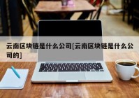 云南区块链是什么公司[云南区块链是什么公司的]