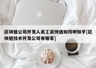 区块链公司开发人员工资待遇如何啊知乎[区块链技术开发公司有哪家]