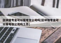 区块链专业可以报电信公司吗[区块链专业可以报电信公司吗工作]