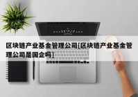 区块链产业基金管理公司[区块链产业基金管理公司是国企吗]