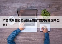 广西汽车集团区块链公司[广西汽车集团子公司]