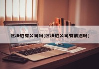 区块链有公司吗[区块链公司有前途吗]