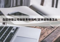 在区块链公司做销售赚钱吗[区块链销售怎么样]