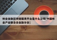 林业金融区块链服务平台是什么公司[中国林业产业联合会金融分会]