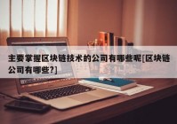 主要掌握区块链技术的公司有哪些呢[区块链公司有哪些?]