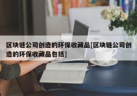 区块链公司创造的环保收藏品[区块链公司创造的环保收藏品包括]