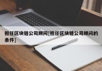 担任区块链公司顾问[担任区块链公司顾问的条件]