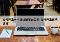 如何开发一个区块链平台公司[如何开发区块链币]