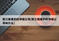 新三板里的区块链公司[新三板里的区块链公司叫什么]