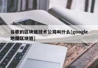 谷歌的区块链技术公司叫什么[google地图区块链]