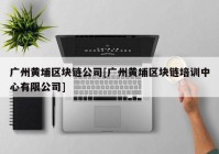 广州黄埔区块链公司[广州黄埔区块链培训中心有限公司]