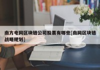 南方电网区块链公司股票有哪些[南网区块链战略规划]