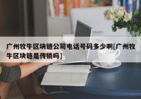 广州牧牛区块链公司电话号码多少啊[广州牧牛区块链是传销吗]