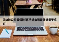 区块链公司云保链[区块链公司云保链是干嘛的]