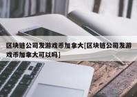 区块链公司发游戏币加拿大[区块链公司发游戏币加拿大可以吗]