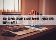 目前国内做区块链的公司有哪些[中国做区块链的大公司]