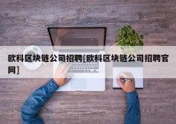 欧科区块链公司招聘[欧科区块链公司招聘官网]