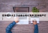 区块链大火之下这些公司忙发声[区块链严打]